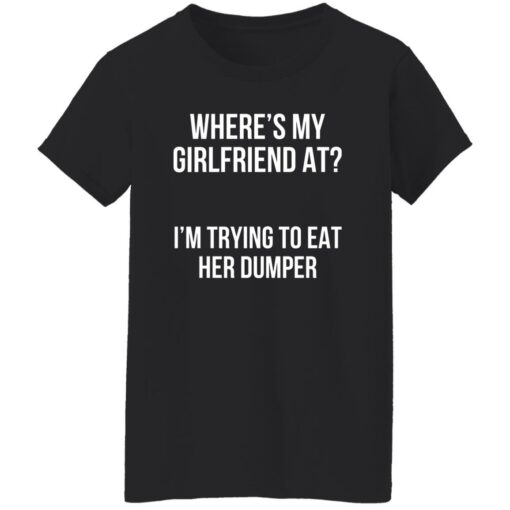 Where’s my girlfriend at I’m trying to eat her dumper shirt $19.95 redirect11142022031122 4