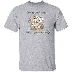 Bear loving you is easy because you're not a cop shirt $19.95