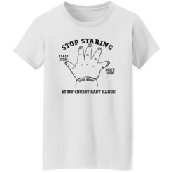 Stop staring at my chubby baby hands shirt $19.95