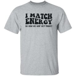 I match energy so how we gon act today shirt $19.95 redirect12052022051239 2