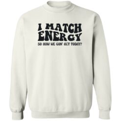 I match energy so how we gon act today shirt $19.95 redirect12052022051239