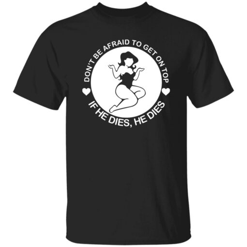 Don’t be afraid to get on top if he dies he dies shirt $19.95