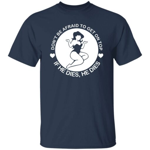 Don’t be afraid to get on top if he dies he dies shirt $19.95
