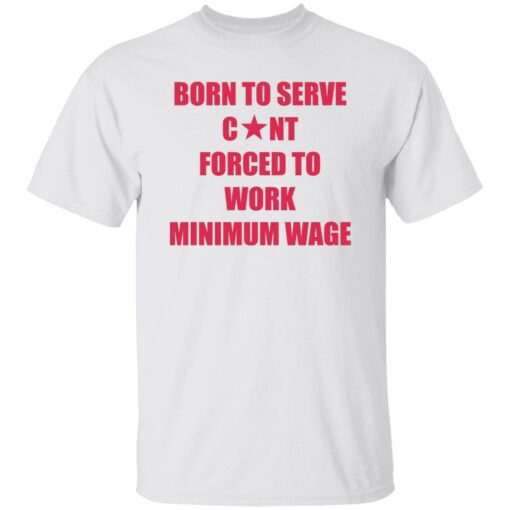 Born to serve c*nt forced to work minimum wage shirt $19.95