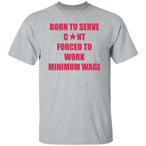 Born to serve c*nt forced to work minimum wage shirt $19.95