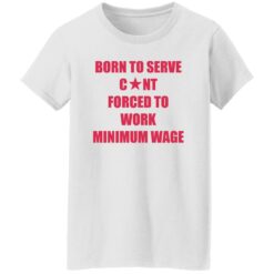 Born to serve c*nt forced to work minimum wage shirt $19.95