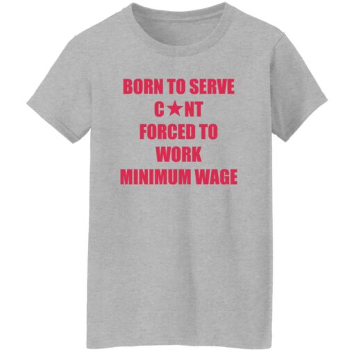 Born to serve c*nt forced to work minimum wage shirt $19.95