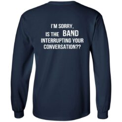 I'm Sorry Is The Band Interrupting Your Conversation Shirt $19.95