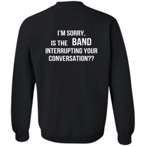 I'm Sorry Is The Band Interrupting Your Conversation Shirt $19.95 redirect02142023030209 1