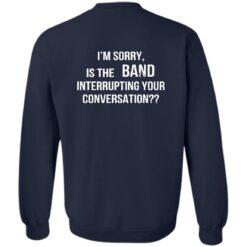 I'm Sorry Is The Band Interrupting Your Conversation Shirt $19.95