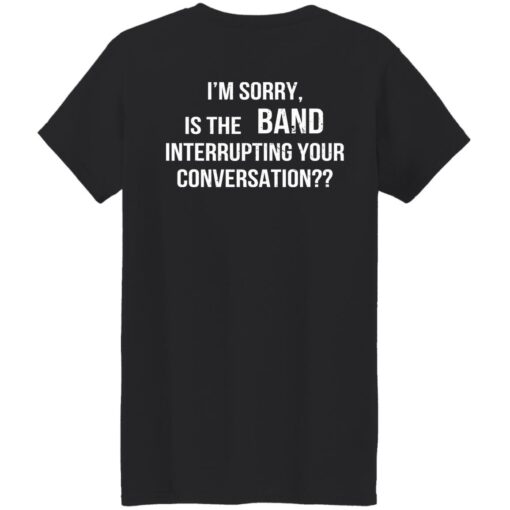 I'm Sorry Is The Band Interrupting Your Conversation Shirt $19.95