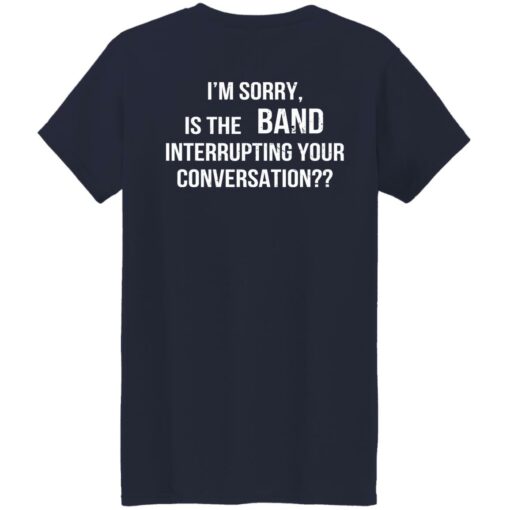 I'm Sorry Is The Band Interrupting Your Conversation Shirt $19.95 redirect02142023030210 2