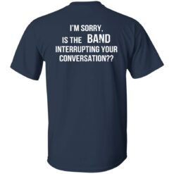 I'm Sorry Is The Band Interrupting Your Conversation Shirt $19.95 redirect02142023030210