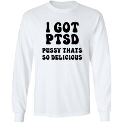 I Got Ptsd Pusy Thats So Delicious Shirt $19.95