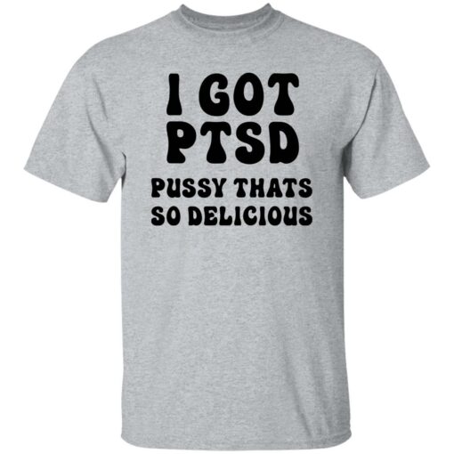 I Got Ptsd Pusy Thats So Delicious Shirt $19.95