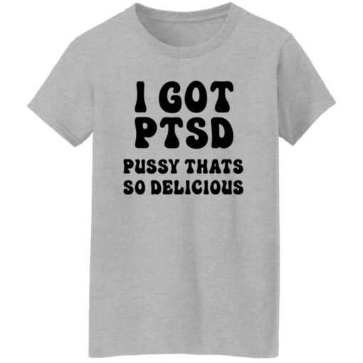 I Got Ptsd Pusy Thats So Delicious Shirt $19.95