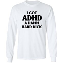 I Got Adhd A Damn Hard Dick Shirt $19.95