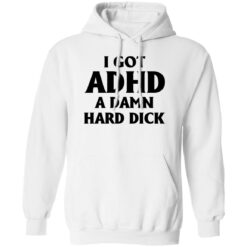 I Got Adhd A Damn Hard Dick Shirt $19.95