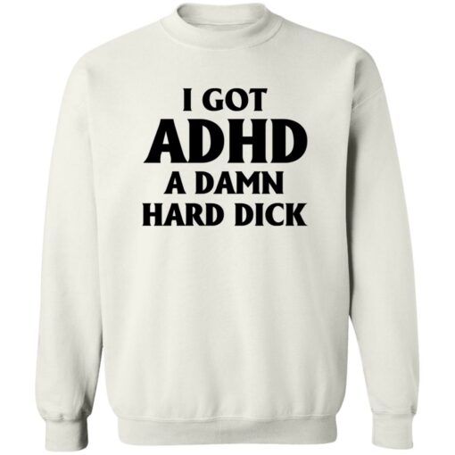 I Got Adhd A Damn Hard Dick Shirt $19.95