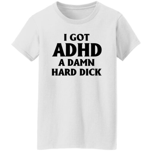 I Got Adhd A Damn Hard Dick Shirt $19.95