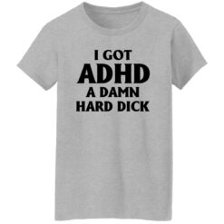 I Got Adhd A Damn Hard Dick Shirt $19.95