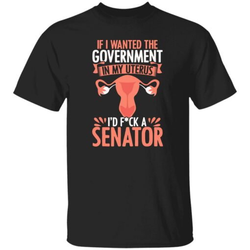 If I Wanted The Government In My Uterus I'd F*Ck A Senator Shirt $19.95