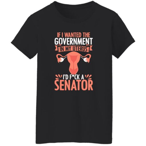 If I Wanted The Government In My Uterus I'd F*Ck A Senator Shirt $19.95
