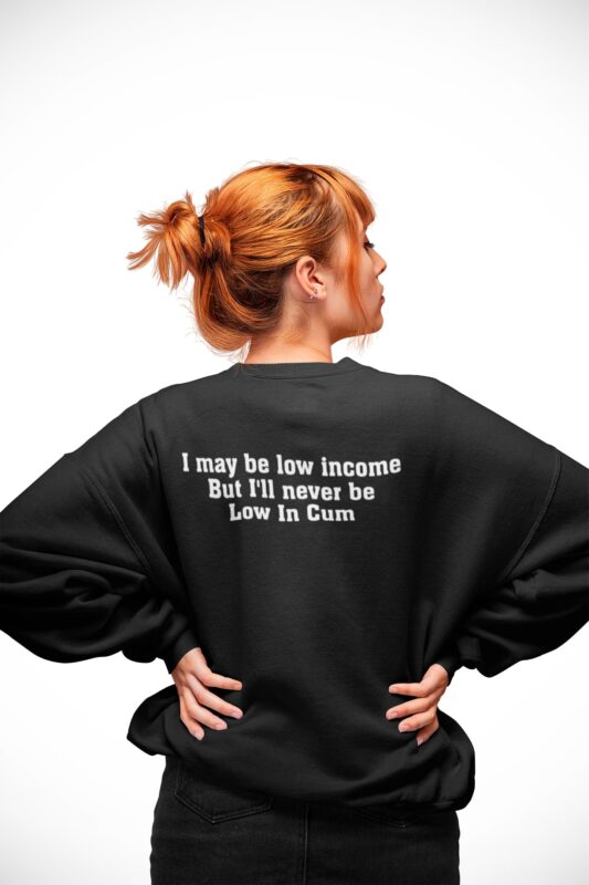I May Be Low Income But I’ll Never Be Low In C*m Shirt I May Be Low Income But I’ll Never Be Low In C*m Sweatshirt