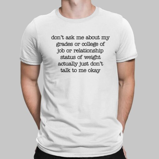 Don't Ask Me About My Grades Or College Of Job Or Relationship Status Of Weight Actually Just Don't Talk To Me Okay Shirt
