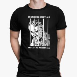 I’m Stuck In Horny Jail And Can’t Pay My Horny Bail Shirt