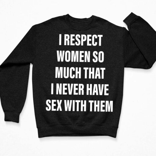 I Respect Women So Much That I Never Have Sex With Them Shirt $19.95