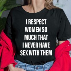 I Respect Women So Much That I Never Have Sex With Them Ladies Shirt