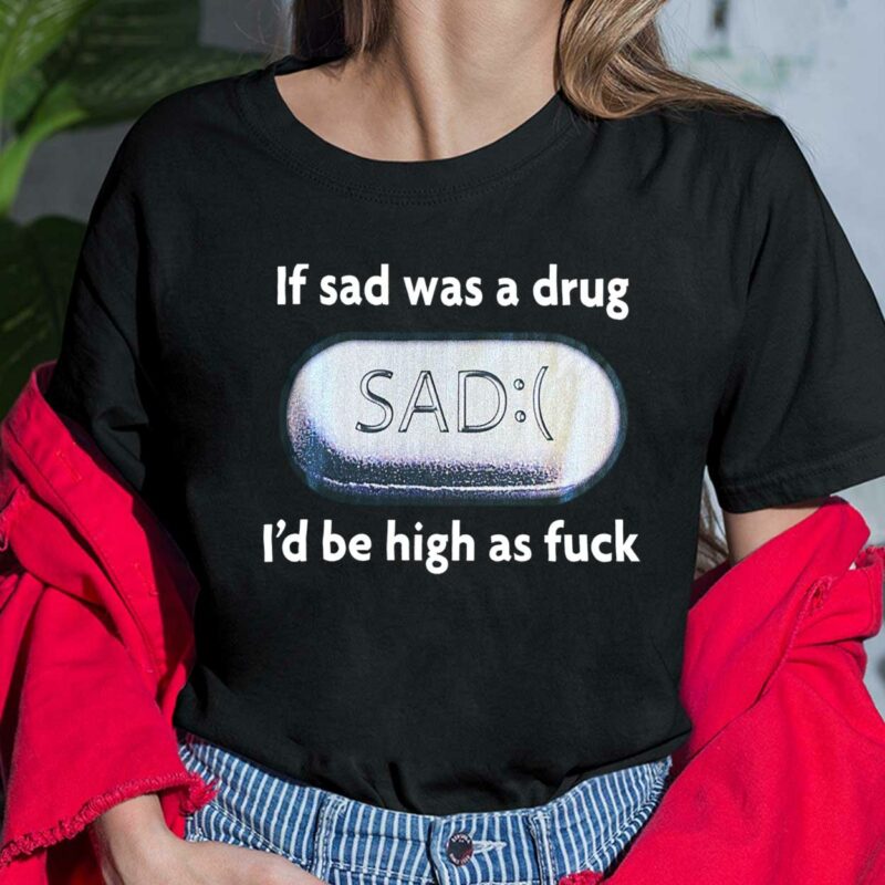 If Sad Was A Drug Sad I’d Be High As F*ck Shirt If Sad Was A Drug Sad I’d Be High As F*ck Ladies Shirt