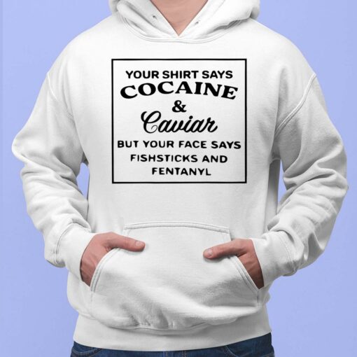 Your Shirt Says C*caine And Caviar But Your Face Says Shirt $19.95 Endas lele YOUR SHIRT SAYS COCAINE Caviar BUT YOUR FACE SAYS FISHSTICKS AND FENTANYL 2 1