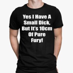 Yes I Have A Small Dick But It’s 10cm Of Pure Fury Shirt