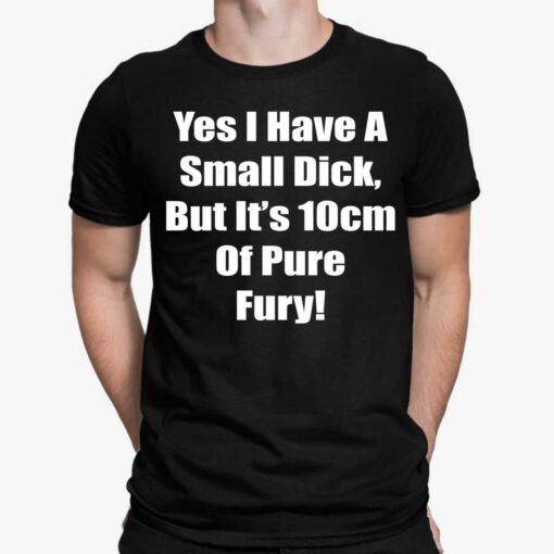 Yes I Have A Small Dick But It’s 10cm Of Pure Fury Shirt