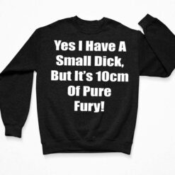 Yes I Have A Small Dick But It’s 10cm Of Pure Fury Shirt $19.95