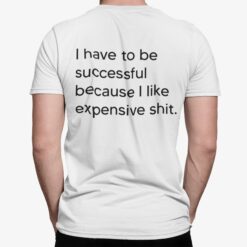 I Have To Be Successful Because I Like Expensive Sh*t Shirt