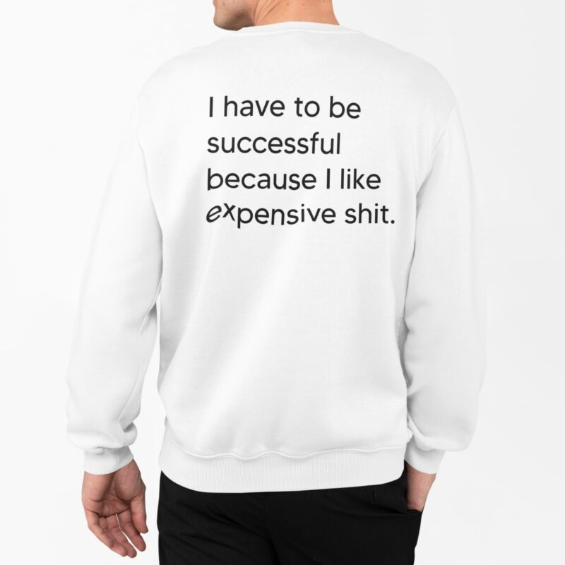 I Have To Be Successful Because I Like Expensive Sh*t Shirt I Have To Be Successful Because I Like Expensive Sh*t Sweatshirt