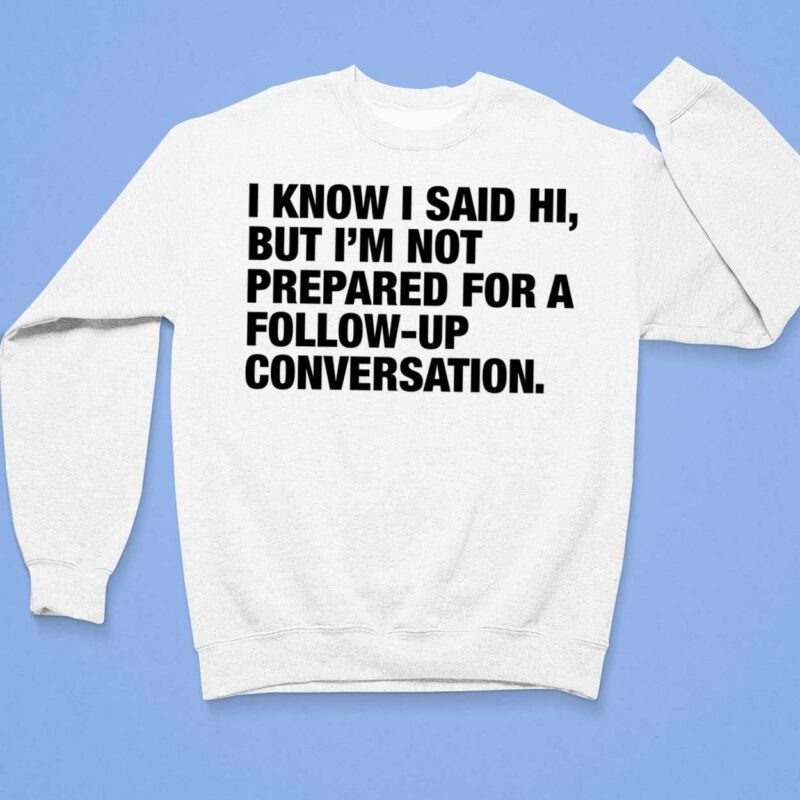 I Know I Said Hi But I'm Not Prepared For A Follow Up Conversation Shirt I Know I Said Hi But I'm Not Prepared For A Follow Up Conversation Sweatshirt
