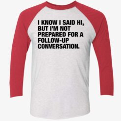 I Know I Said Hi But I'm Not Prepared For A Follow Up Conversation Shirt $19.95