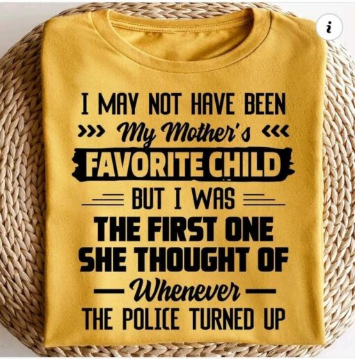 I May Not Have Been My Mother's Favorite Child But I Was The First One She Thought Of Whenever The Police Turned Up Shirt