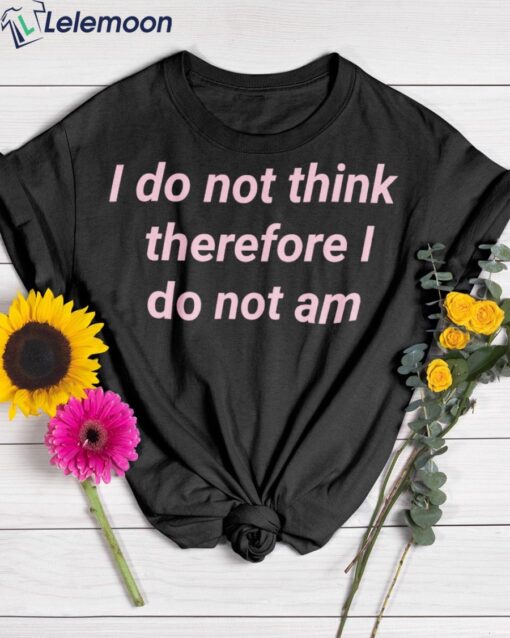 I Do Not Think Therefore I Do No Am Shirt