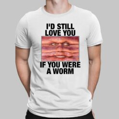 I'd Still Love You If You Were A Worm Shirt