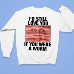 I'd Still Love You If You Were A Worm Shirt $19.95