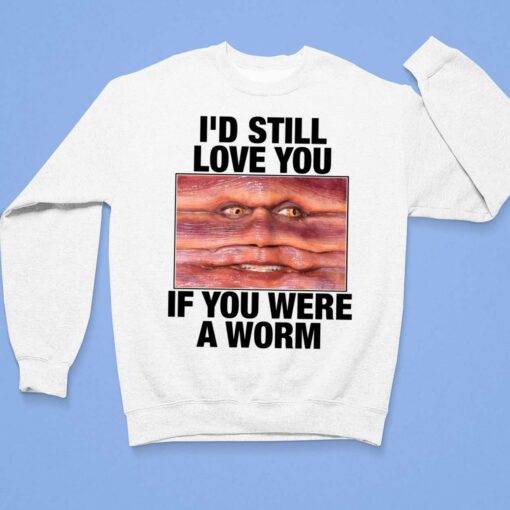 I'd Still Love You If You Were A Worm Shirt $19.95