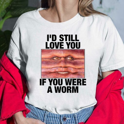 I'd Still Love You If You Were A Worm Shirt