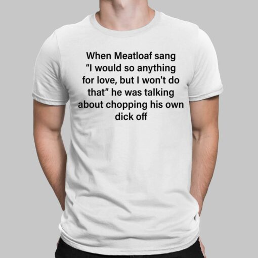 When Meatloaf Sang I Would Do Anything For Love But I Won't Do That He Was Talking About Chopping His Own Dick Off Shirt