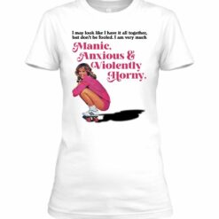 Manic Anxious Violently Horny I May Look Like I Have It All Together shirt