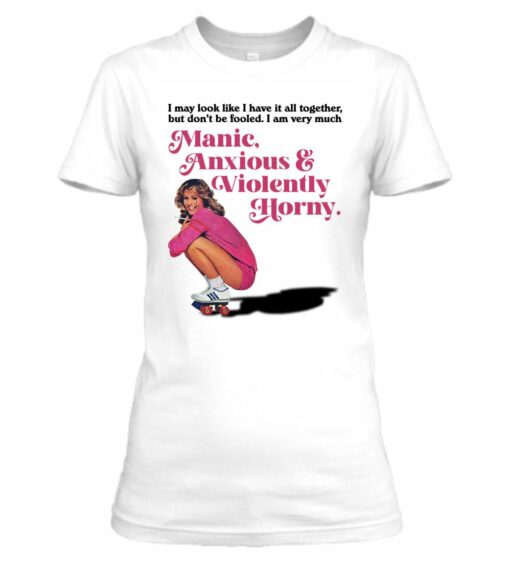Manic Anxious Violently Horny I May Look Like I Have It All Together shirt